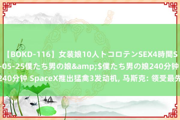 【BOKD-116】女装娘10人トコロテンSEX4時間SP</a>2018-05-25僕たち男の娘&$僕たち男の娘240分钟 SpaceX推出猛禽3发动机, 马斯克: 领受最先进的金属3D打印时期