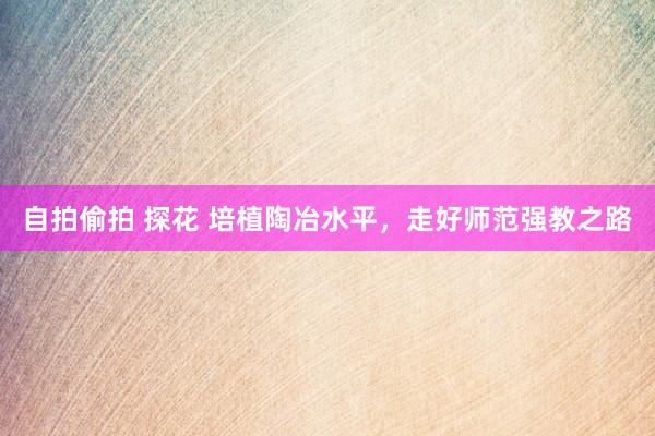 自拍偷拍 探花 培植陶冶水平,走好师范强教之路