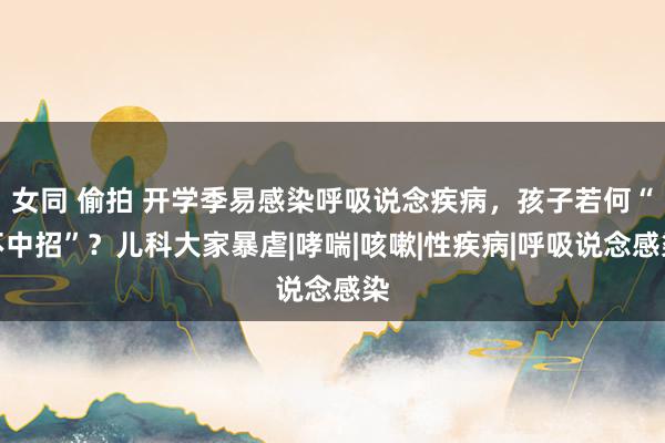 女同 偷拍 开学季易感染呼吸说念疾病,孩子若何“不中招”?儿科大家暴虐|哮喘|咳嗽|性疾病|呼吸说念感染