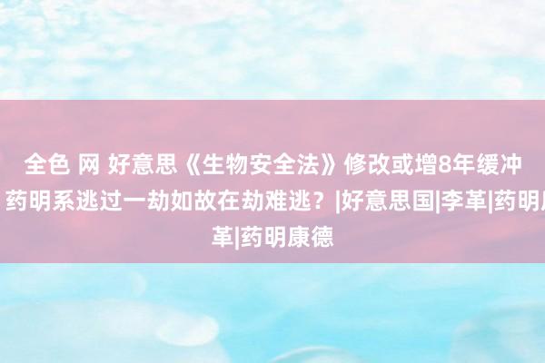 全色 网 好意思《生物安全法》修改或增8年缓冲期,药明系逃过一劫如故在劫难逃?|好意思国|李革|药明康德