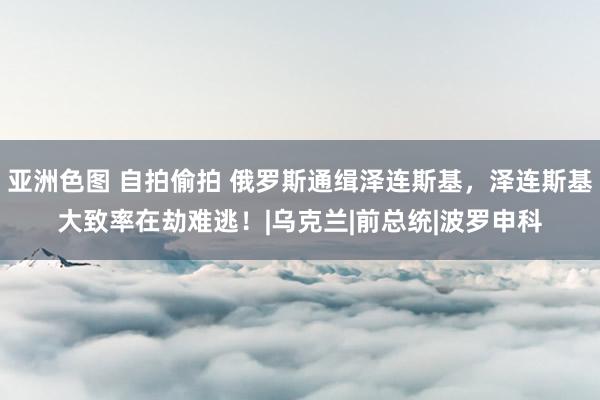 亚洲色图 自拍偷拍 俄罗斯通缉泽连斯基,泽连斯基大致率在劫难逃!|乌克兰|前总统|波罗申科