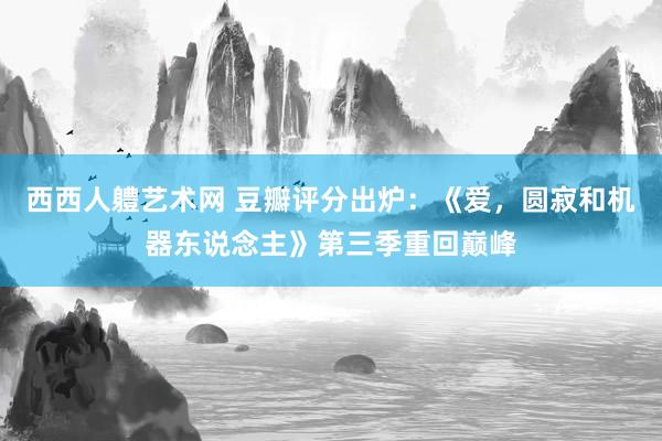 西西人軆艺术网 豆瓣评分出炉:《爱,圆寂和机器东说念主》第三季重回巅峰