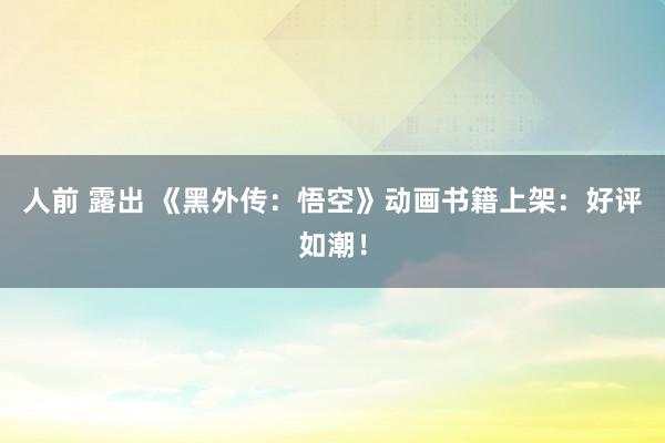 人前 露出 《黑外传:悟空》动画书籍上架:好评如潮!