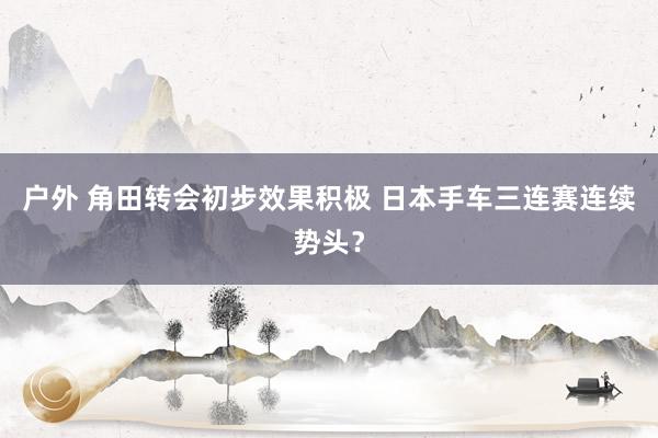 户外 角田转会初步效果积极 日本手车三连赛连续势头?