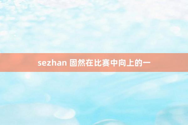 sezhan 固然在比赛中向上的一