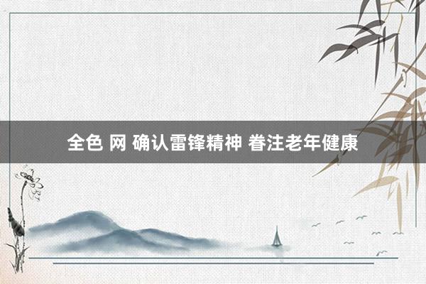 全色 网 确认雷锋精神 眷注老年健康