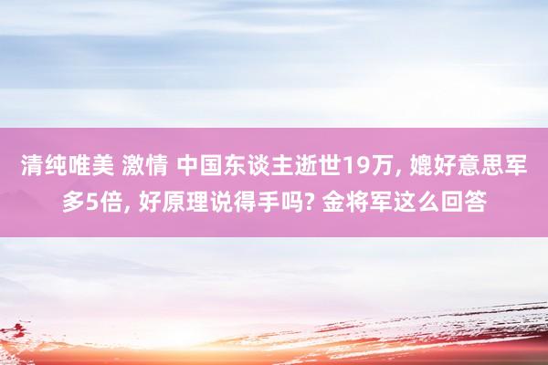 清纯唯美 激情 中国东谈主逝世19万, 媲好意思军多5倍, 好原理说得手吗? 金将军这么回答