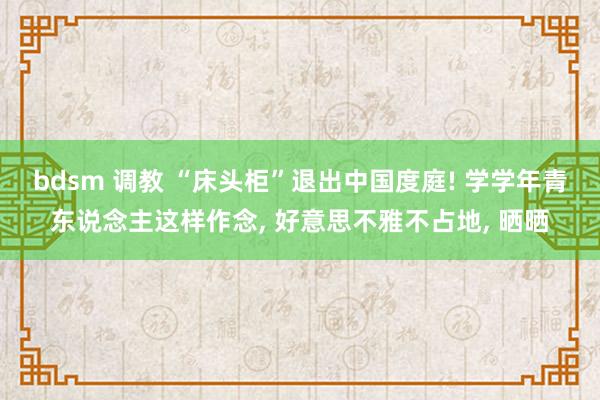 bdsm 调教 “床头柜”退出中国度庭! 学学年青东说念主这样作念, 好意思不雅不占地, 晒晒