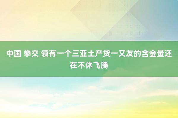 中国 拳交 领有一个三亚土产货一又友的含金量还在不休飞腾