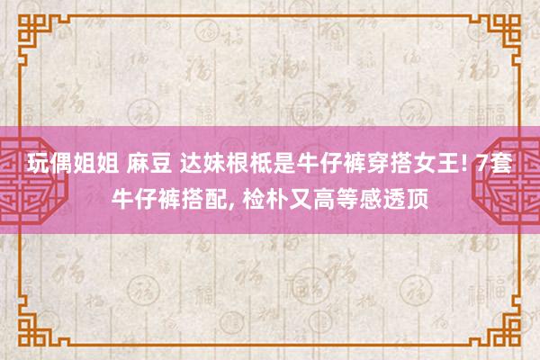 玩偶姐姐 麻豆 达妹根柢是牛仔裤穿搭女王! 7套牛仔裤搭配, 检朴又高等感透顶