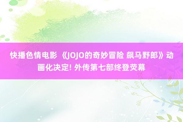 快播色情电影 《JOJO的奇妙冒险 飙马野郎》动画化决定! 外传第七部终登荧幕