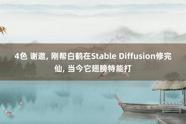 4色 谢邀, 刚帮白鹤在Stable Diffusion修完仙, 当今它翅膀特能打