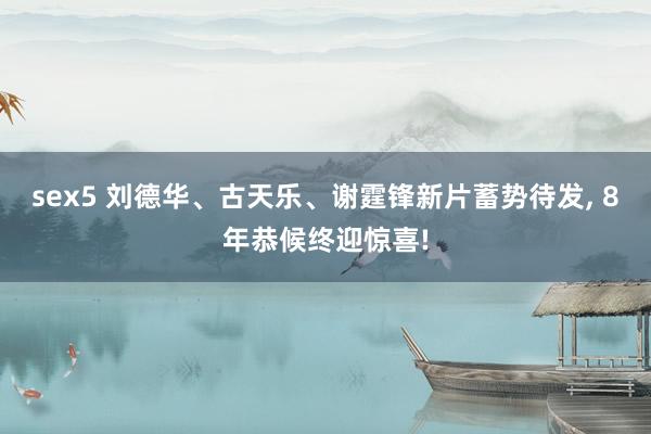 sex5 刘德华、古天乐、谢霆锋新片蓄势待发, 8年恭候终迎惊喜!