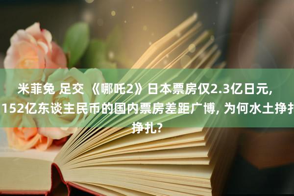米菲兔 足交 《哪吒2》日本票房仅2.3亿日元, 与152亿东谈主民币的国内票房差距广博, 为何水土挣扎?