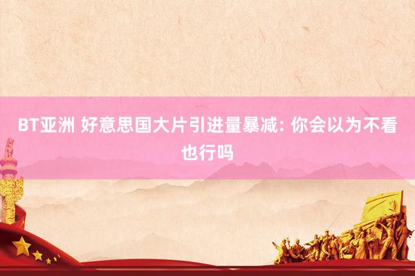 BT亚洲 好意思国大片引进量暴减: 你会以为不看也行吗