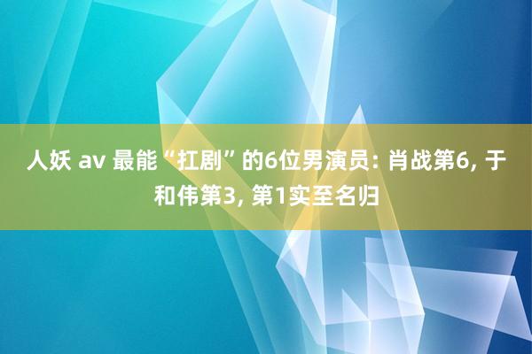 人妖 av 最能“扛剧”的6位男演员: 肖战第6, 于和伟第3, 第1实至名归