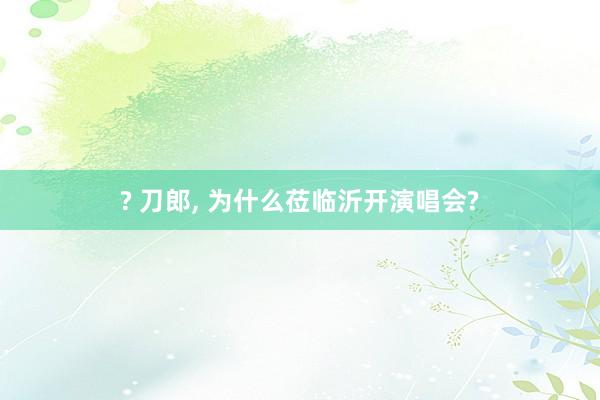 ? 刀郎, 为什么莅临沂开演唱会?