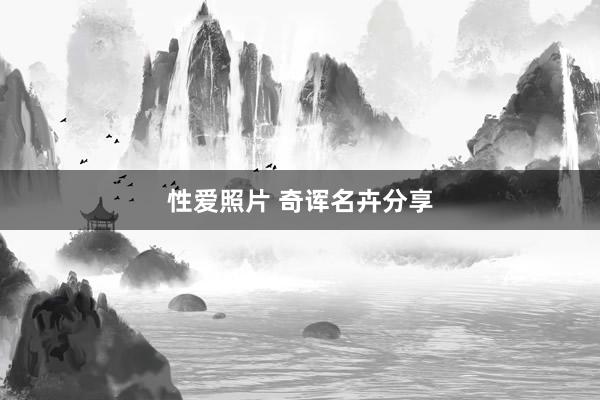 性爱照片 奇诨名卉分享