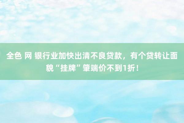 全色 网 银行业加快出清不良贷款,有个贷转让面貌“挂牌”肇端价不到1折!